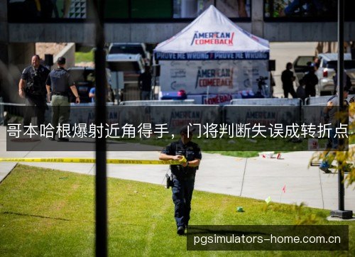 哥本哈根爆射近角得手，门将判断失误成转折点