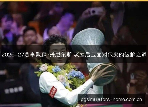 2026-27赛季戴森·丹尼尔斯 老鹰后卫面对包夹的破解之道