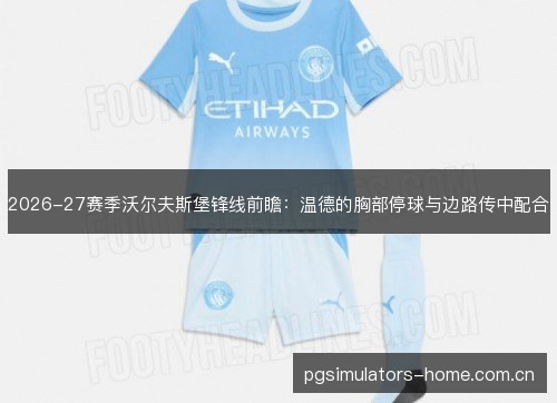 2026-27赛季沃尔夫斯堡锋线前瞻:温德的胸部停球与边路传中配合 2026-27赛季沃尔夫斯堡锋线前瞻:温德的胸部停球与边路传中配合